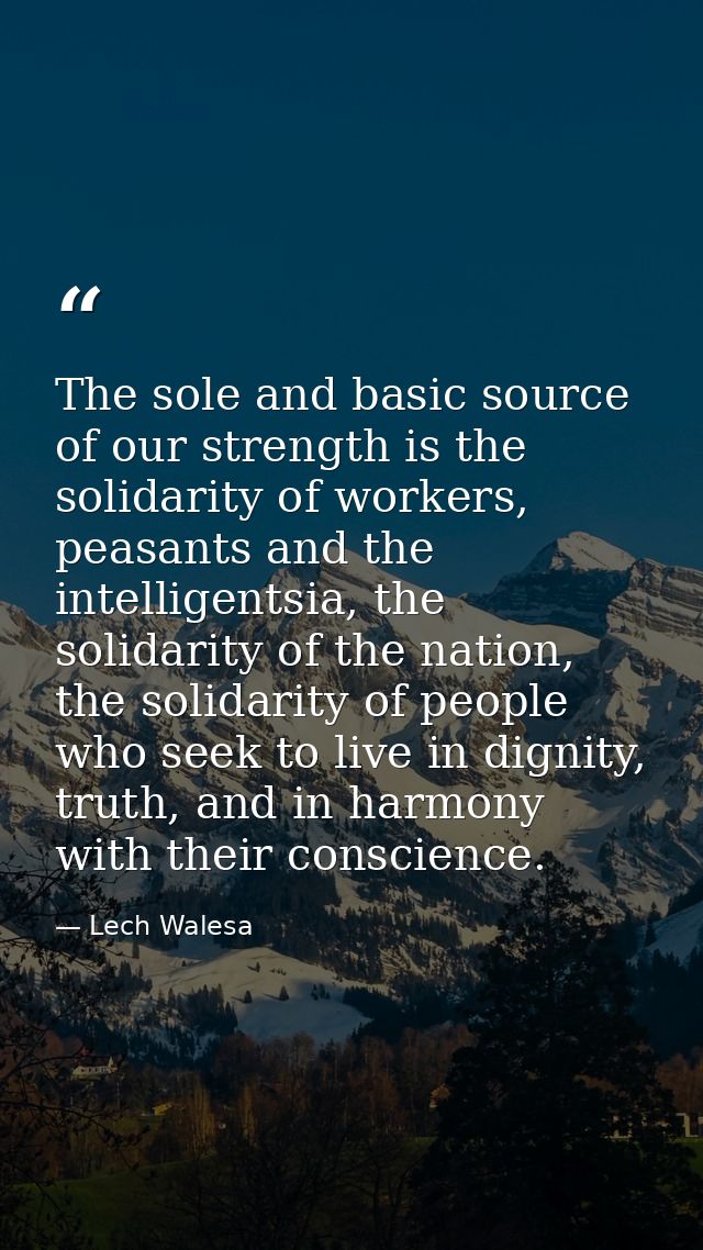 The sole and basic source of our strength is the solidarity of workers, peasants and the intelligentsia, the solidarity  — Lech Walesa