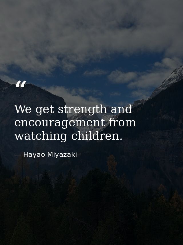 We get strength and encouragement from watching children. — Hayao Miyazaki
