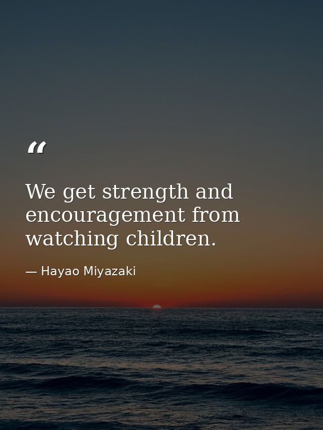 We get strength and encouragement from watching children. — Hayao Miyazaki