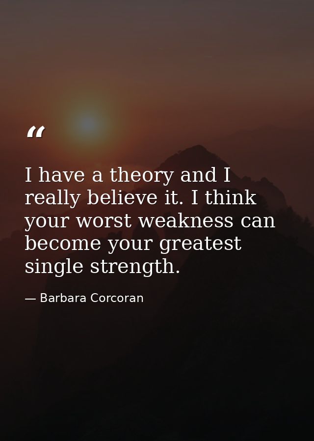 I have a theory and I really believe it. I think your worst weakness can become your greatest single strength. — Barbara Corcoran