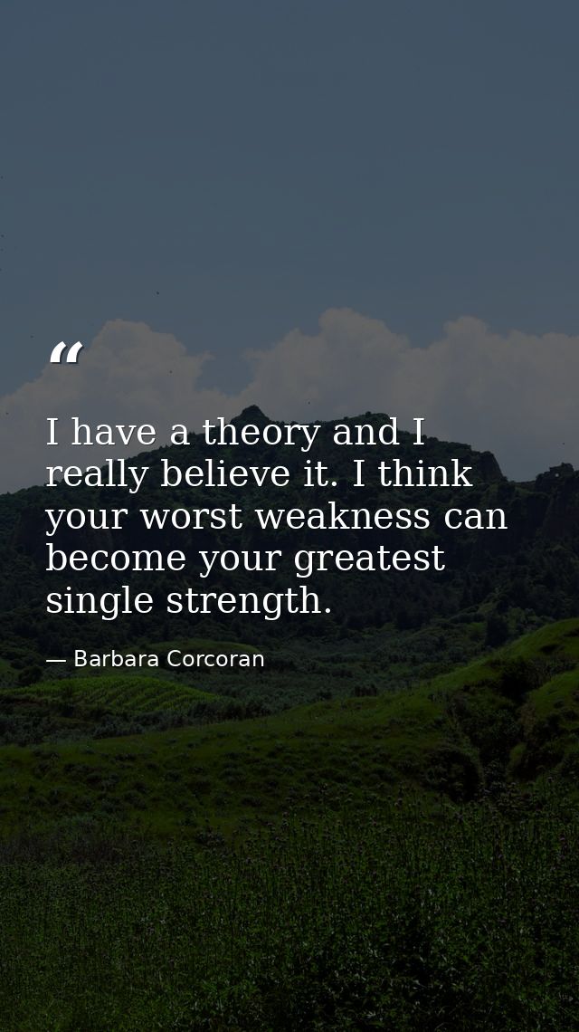 I have a theory and I really believe it. I think your worst weakness can become your greatest single strength. — Barbara Corcoran