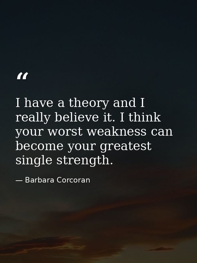 I have a theory and I really believe it. I think your worst weakness can become your greatest single strength. — Barbara Corcoran