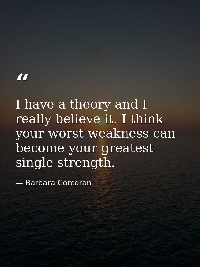 I have a theory and I really believe it. I think your worst weakness can become your greatest single strength. — Barbara Corcoran