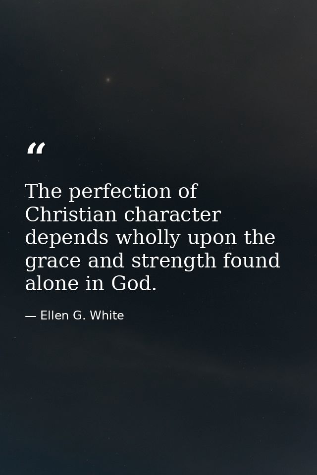 The perfection of Christian character depends wholly upon the grace and strength found alone in God. — Ellen G. White