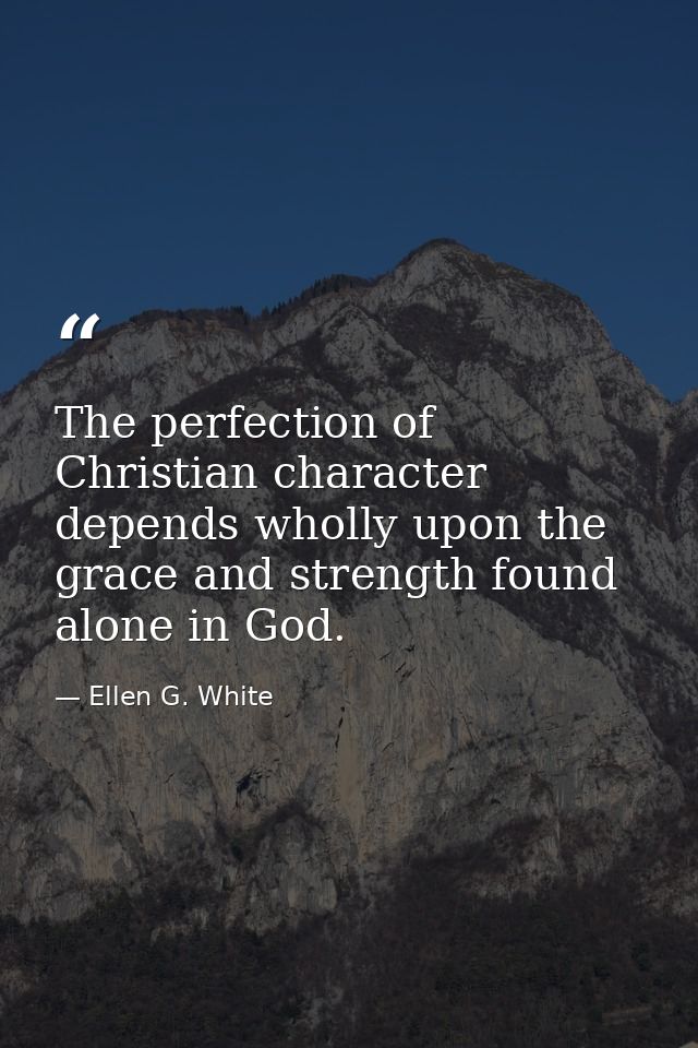 The perfection of Christian character depends wholly upon the grace and strength found alone in God. — Ellen G. White