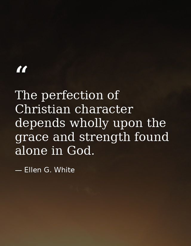 The perfection of Christian character depends wholly upon the grace and strength found alone in God. — Ellen G. White