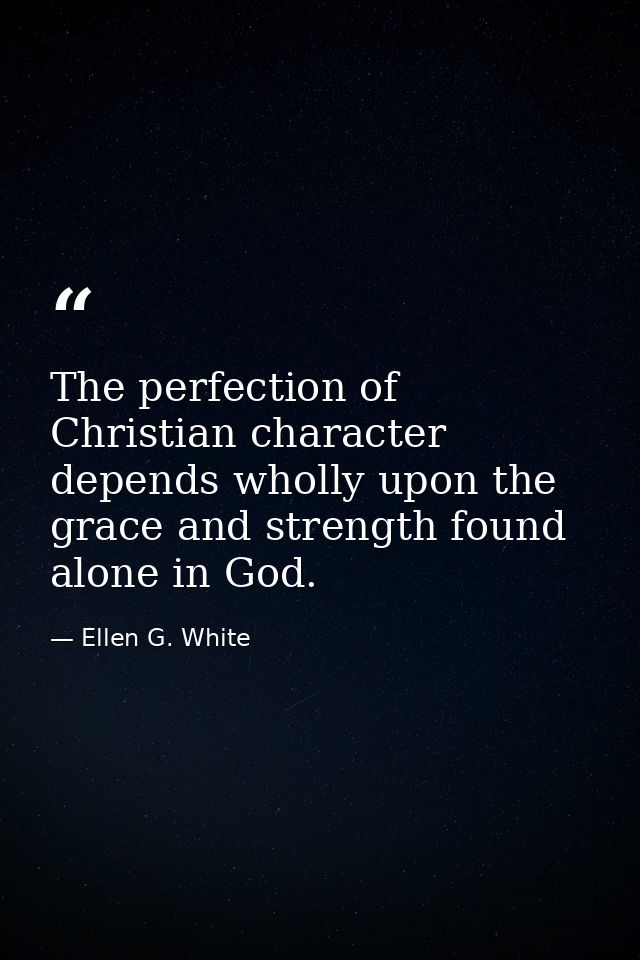 The perfection of Christian character depends wholly upon the grace and strength found alone in God. — Ellen G. White