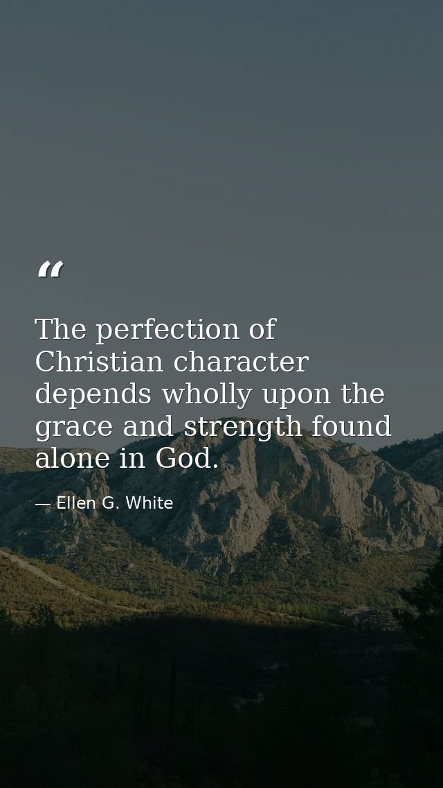 The perfection of Christian character depends wholly upon the grace and strength found alone in God. — Ellen G. White