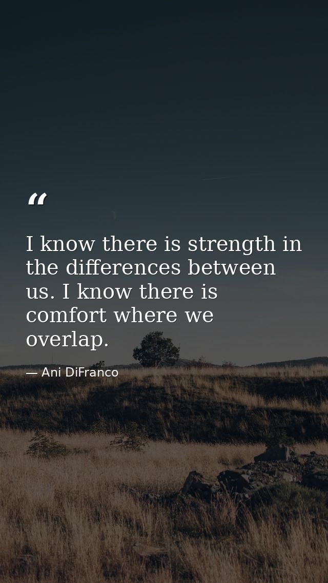 I know there is strength in the differences between us. I know there is comfort where we overlap. — Ani DiFranco