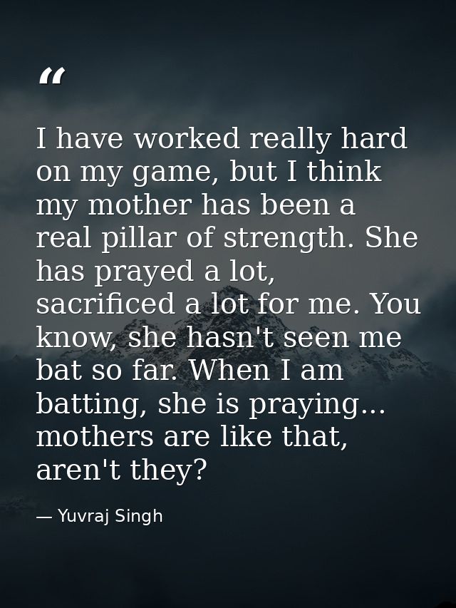 I have worked really hard on my game, but I think my mother has been a real pillar of strength. She has prayed a lot, sa — Yuvraj Singh