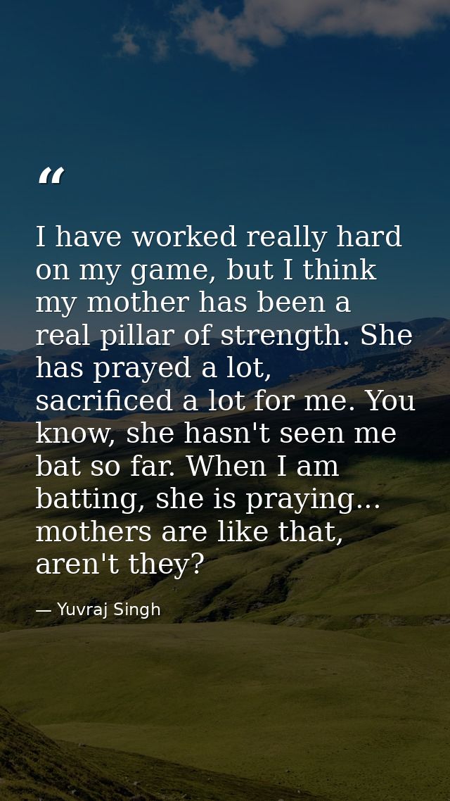 I have worked really hard on my game, but I think my mother has been a real pillar of strength. She has prayed a lot, sa — Yuvraj Singh