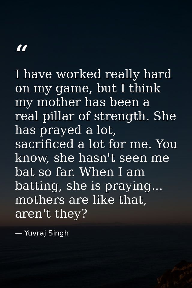 I have worked really hard on my game, but I think my mother has been a real pillar of strength. She has prayed a lot, sa — Yuvraj Singh