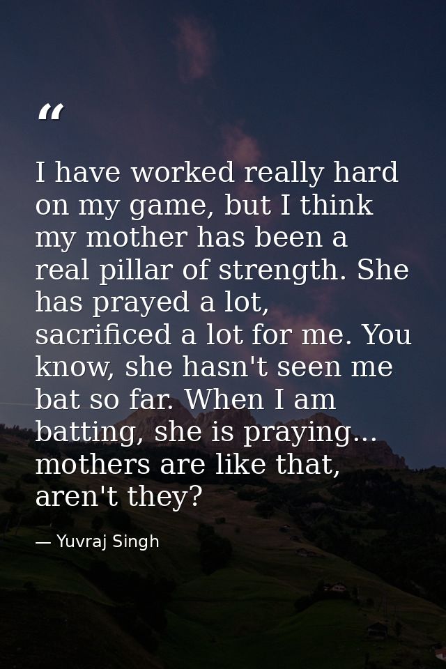 I have worked really hard on my game, but I think my mother has been a real pillar of strength. She has prayed a lot, sa — Yuvraj Singh