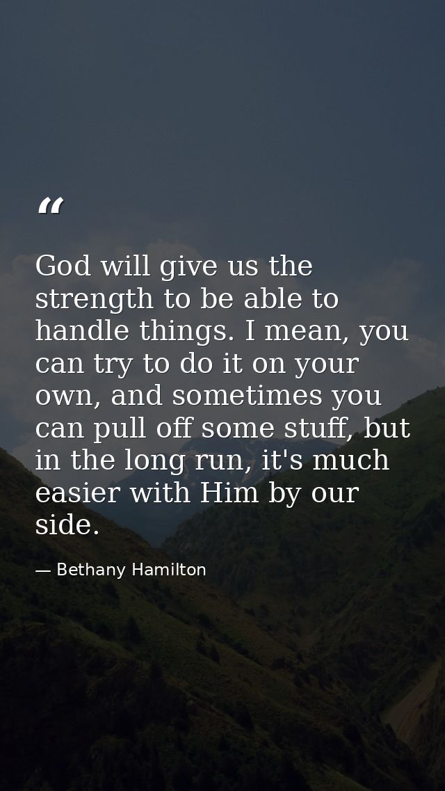 God will give us the strength to be able to handle things. I mean, you can try to do it on your own, and sometimes you c — Bethany Hamilton