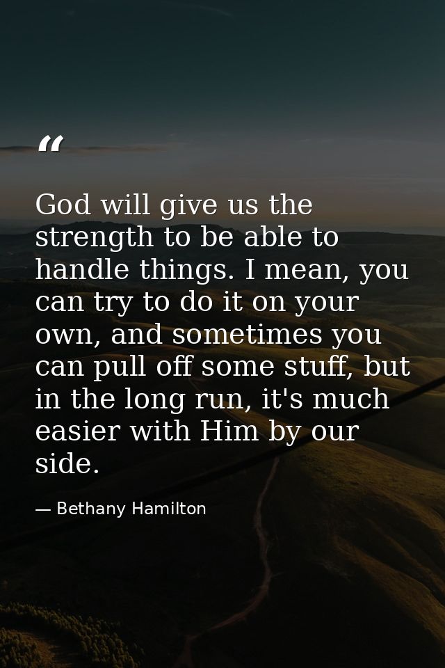 God will give us the strength to be able to handle things. I mean, you can try to do it on your own, and sometimes you c — Bethany Hamilton