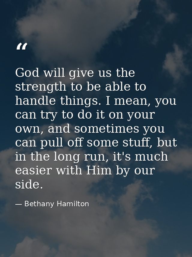 God will give us the strength to be able to handle things. I mean, you can try to do it on your own, and sometimes you c — Bethany Hamilton