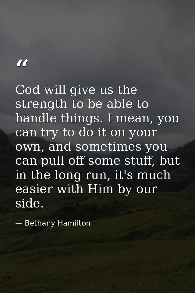 God will give us the strength to be able to handle things. I mean, you can try to do it on your own, and sometimes you c — Bethany Hamilton
