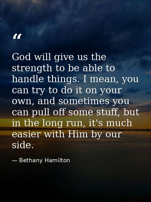 God will give us the strength to be able to handle things. I mean, you can try to do it on your own, and sometimes you c — Bethany Hamilton