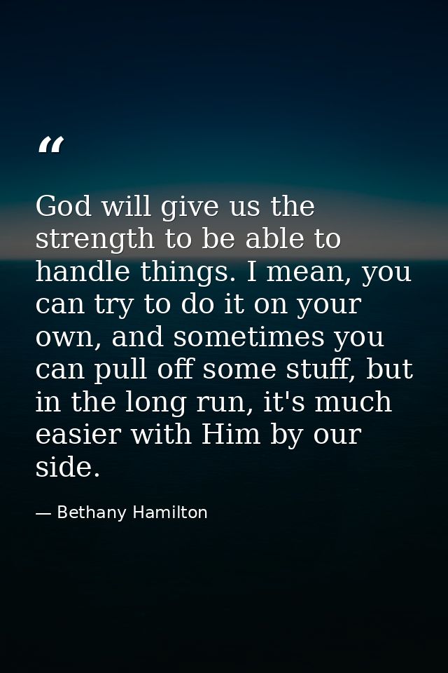 God will give us the strength to be able to handle things. I mean, you can try to do it on your own, and sometimes you c — Bethany Hamilton