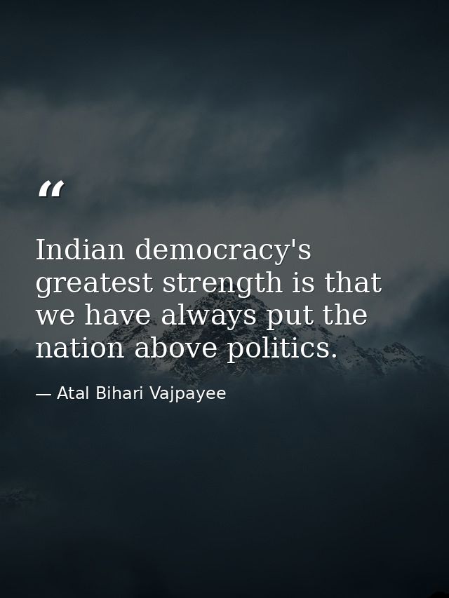 Indian democracy's greatest strength is that we have always put the nation above politics. — Atal Bihari Vajpayee