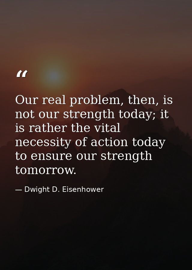 Our real problem, then, is not our strength today; it is rather the vital necessity of action today to ensure our streng — Dwight D. Eisenhower