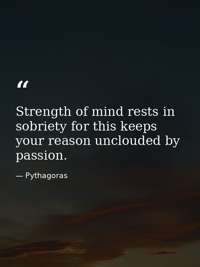 Strength of mind rests in sobriety for this keeps your reason unclouded by passion. — Pythagoras
