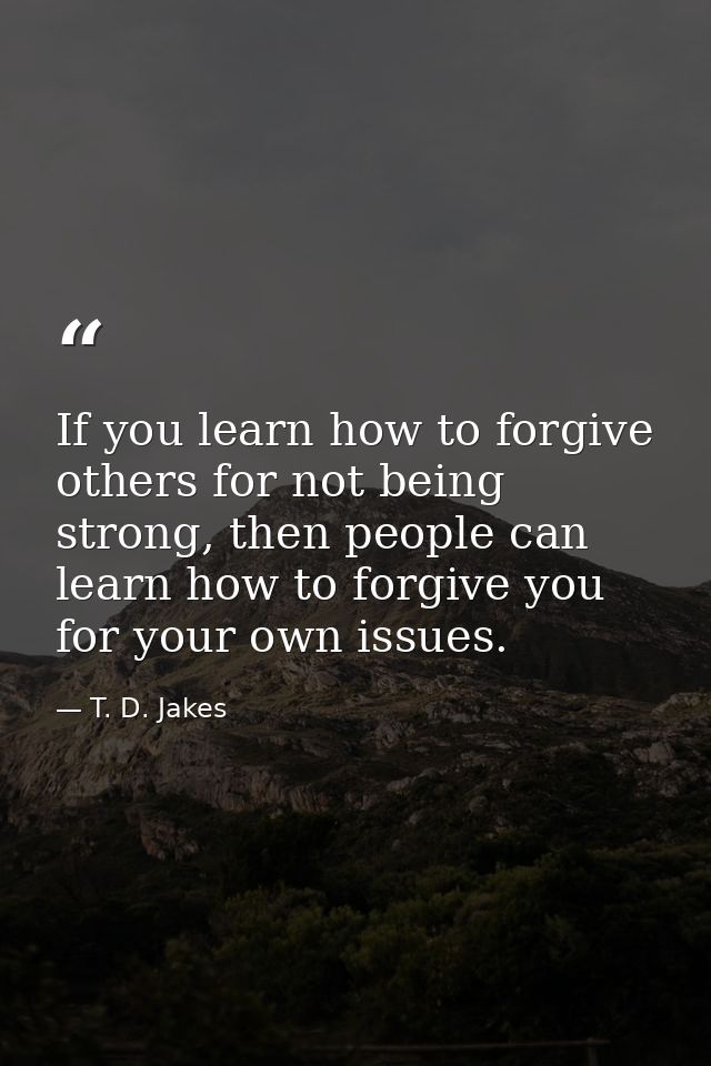 If you learn how to forgive others for not being strong, then people can learn how to forgive you for your own issues. — T. D. Jakes