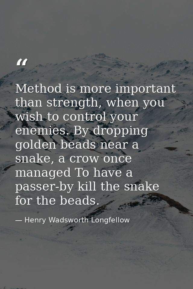 Method is more important than strength, when you wish to control your enemies. By dropping golden beads near a snake, a  — Henry Wadsworth Longfellow