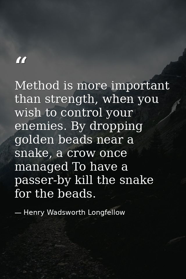Method is more important than strength, when you wish to control your enemies. By dropping golden beads near a snake, a  — Henry Wadsworth Longfellow