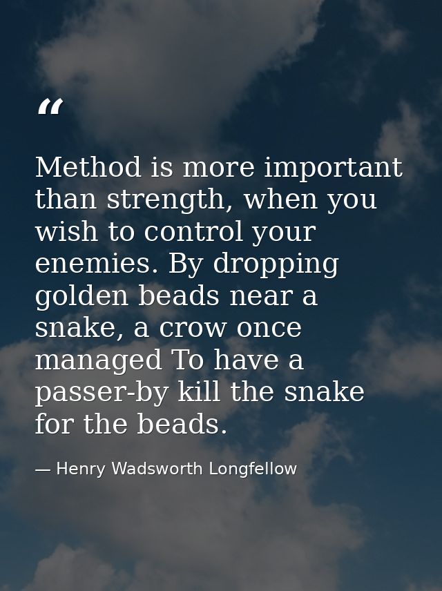 Method is more important than strength, when you wish to control your enemies. By dropping golden beads near a snake, a  — Henry Wadsworth Longfellow