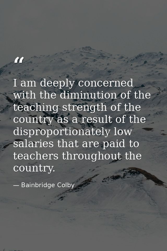 I am deeply concerned with the diminution of the teaching strength of the country as a result of the disproportionately  — Bainbridge Colby