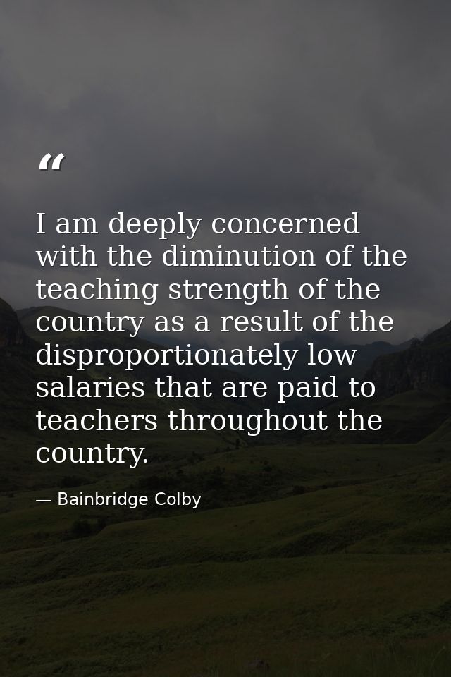 I am deeply concerned with the diminution of the teaching strength of the country as a result of the disproportionately  — Bainbridge Colby