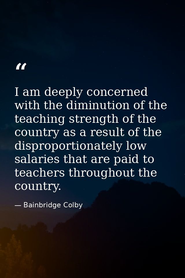 I am deeply concerned with the diminution of the teaching strength of the country as a result of the disproportionately  — Bainbridge Colby