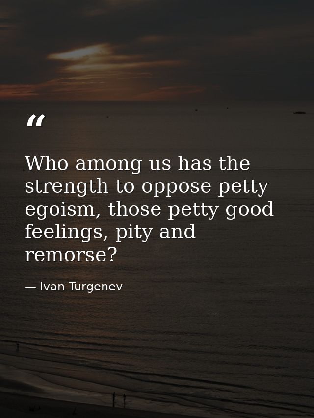 Who among us has the strength to oppose petty egoism, those petty good feelings, pity and remorse? — Ivan Turgenev