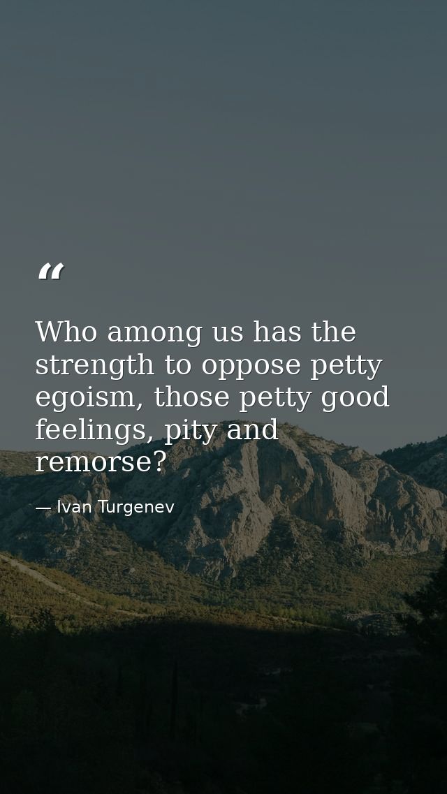 Who among us has the strength to oppose petty egoism, those petty good feelings, pity and remorse? — Ivan Turgenev