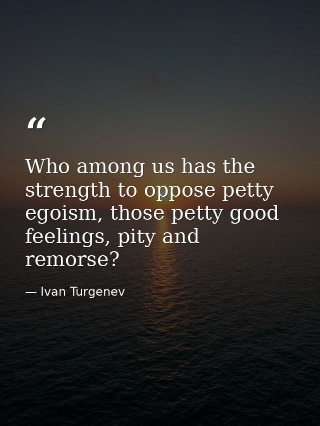Who among us has the strength to oppose petty egoism, those petty good feelings, pity and remorse? — Ivan Turgenev