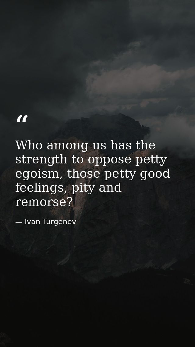 Who among us has the strength to oppose petty egoism, those petty good feelings, pity and remorse? — Ivan Turgenev