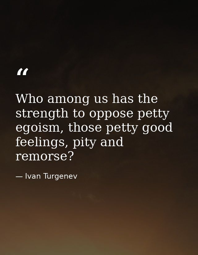 Who among us has the strength to oppose petty egoism, those petty good feelings, pity and remorse? — Ivan Turgenev
