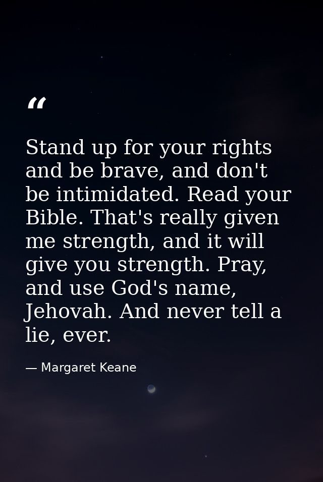 Stand up for your rights and be brave, and don't be intimidated. Read your Bible. That's really given me strength, and i — Margaret Keane