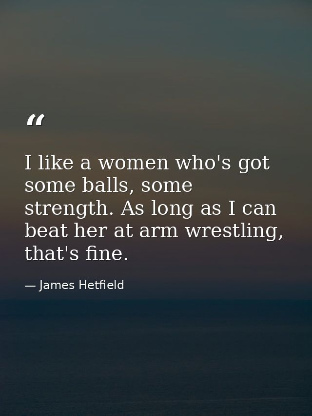 I like a women who's got some balls, some strength. As long as I can beat her at arm wrestling, that's fine. — James Hetfield