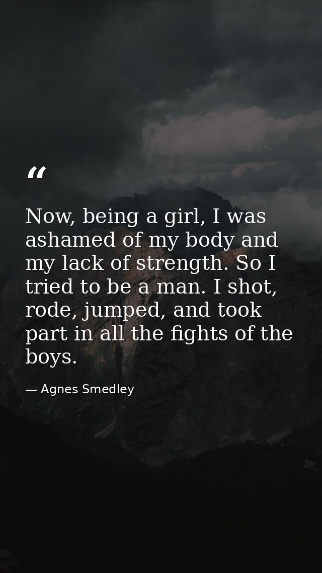 Now, being a girl, I was ashamed of my body and my lack of strength. So I tried to be a man. I shot, rode, jumped, and t — Agnes Smedley