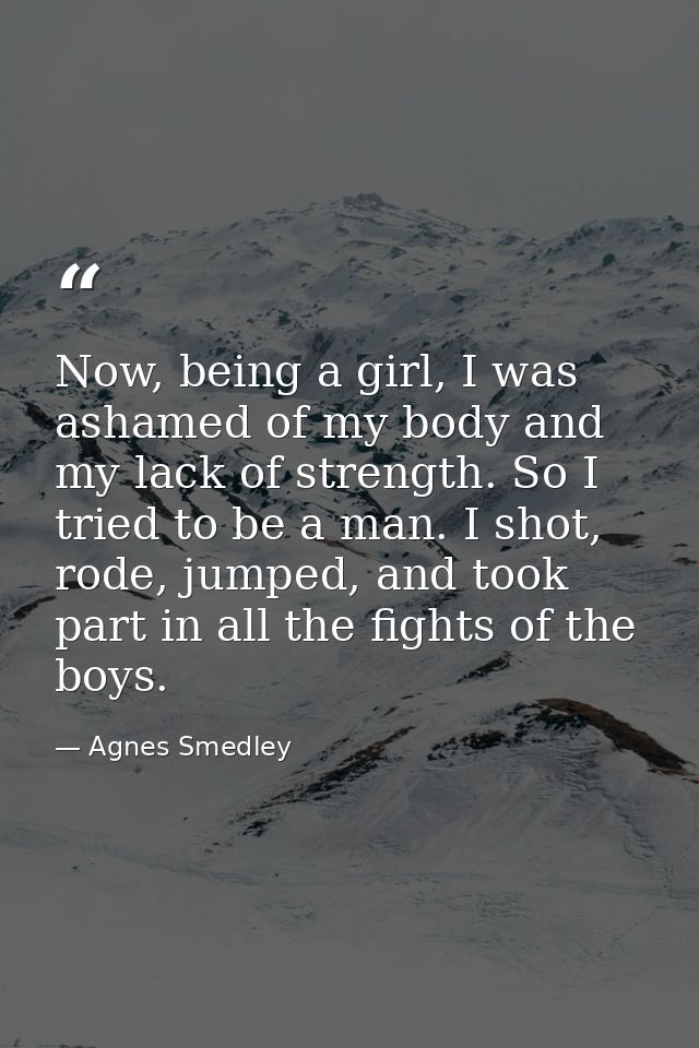 Now, being a girl, I was ashamed of my body and my lack of strength. So I tried to be a man. I shot, rode, jumped, and t — Agnes Smedley