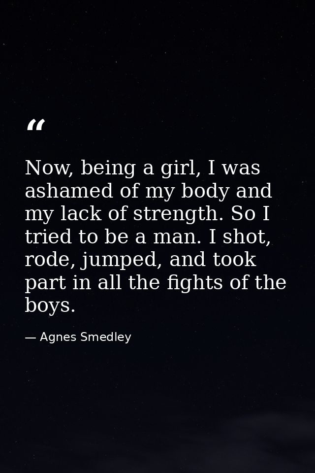 Now, being a girl, I was ashamed of my body and my lack of strength. So I tried to be a man. I shot, rode, jumped, and t — Agnes Smedley
