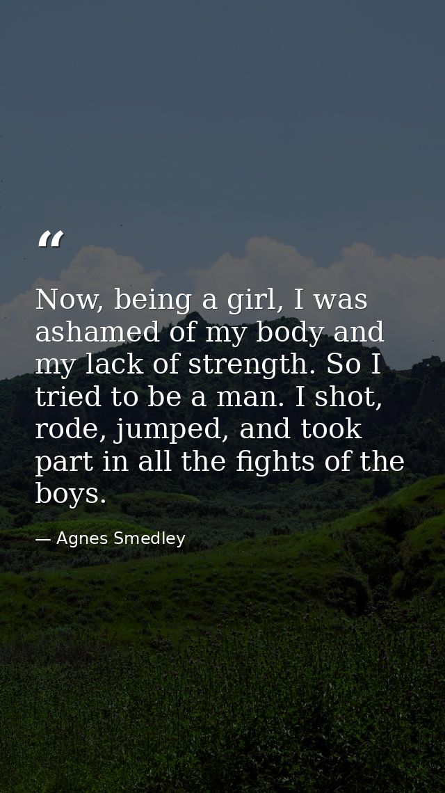 Now, being a girl, I was ashamed of my body and my lack of strength. So I tried to be a man. I shot, rode, jumped, and t — Agnes Smedley