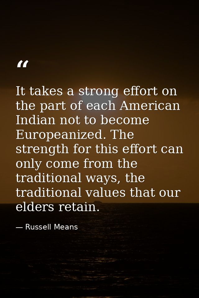 It takes a strong effort on the part of each American Indian not to become Europeanized. The strength for this effort ca — Russell Means