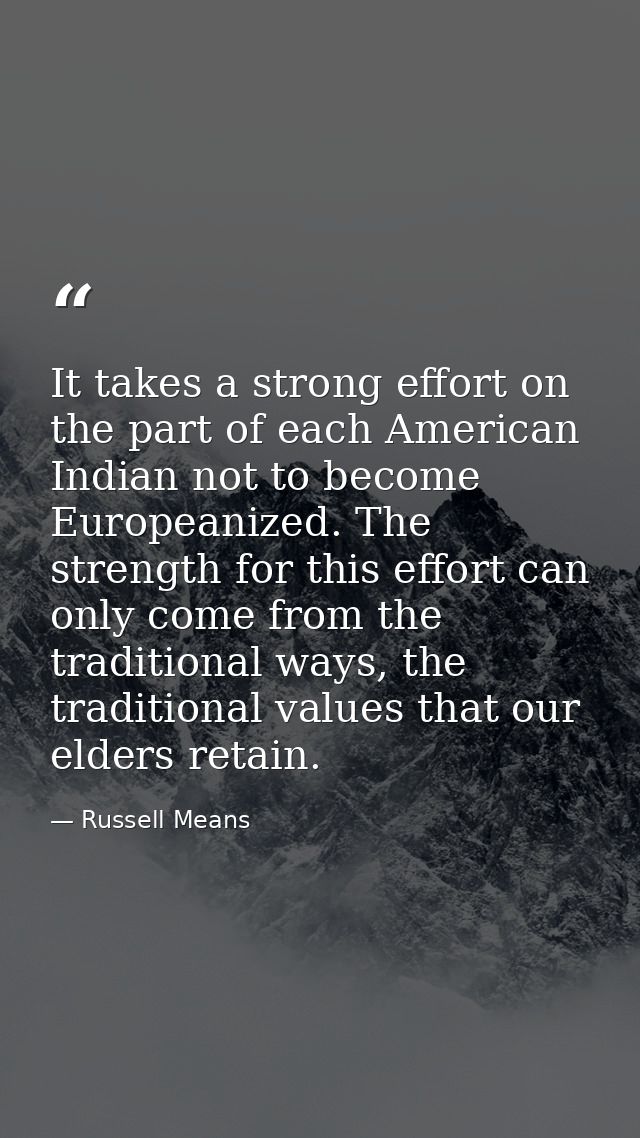It takes a strong effort on the part of each American Indian not to become Europeanized. The strength for this effort ca — Russell Means
