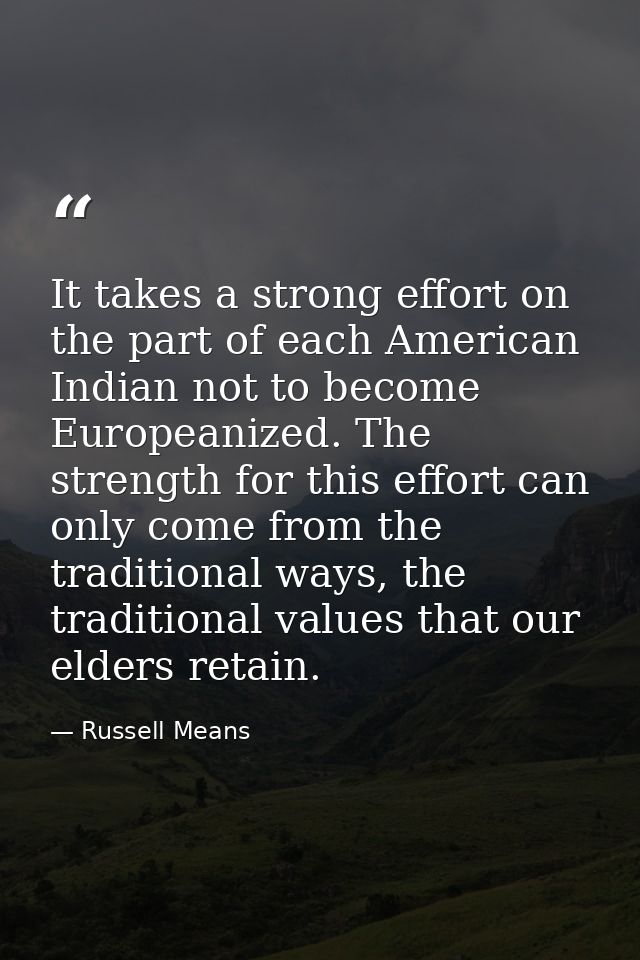 It takes a strong effort on the part of each American Indian not to become Europeanized. The strength for this effort ca — Russell Means