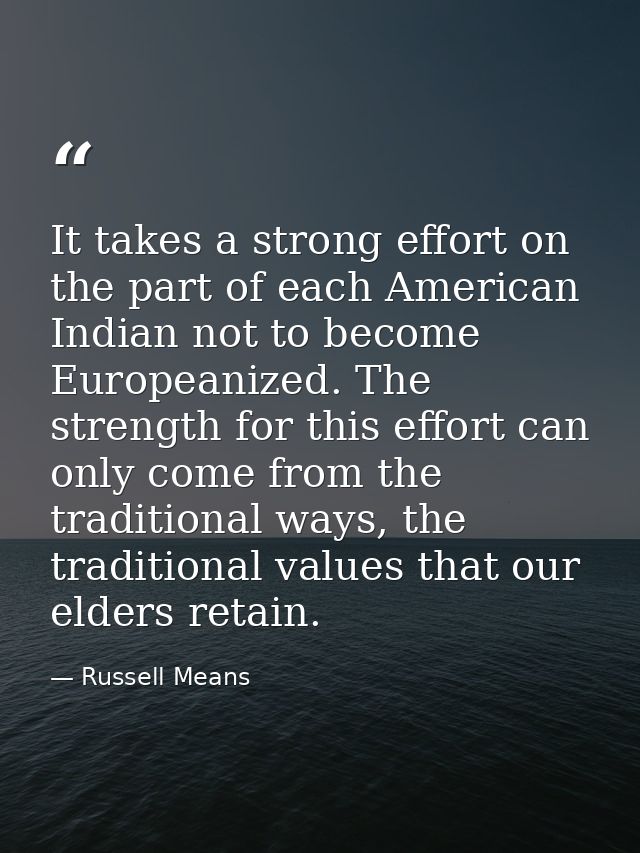It takes a strong effort on the part of each American Indian not to become Europeanized. The strength for this effort ca — Russell Means