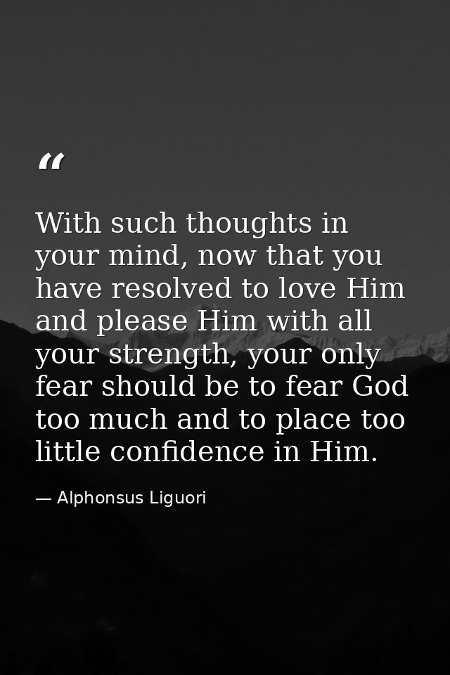 With such thoughts in your mind, now that you have resolved to love Him and please Him with all your strength, your only — Alphonsus Liguori
