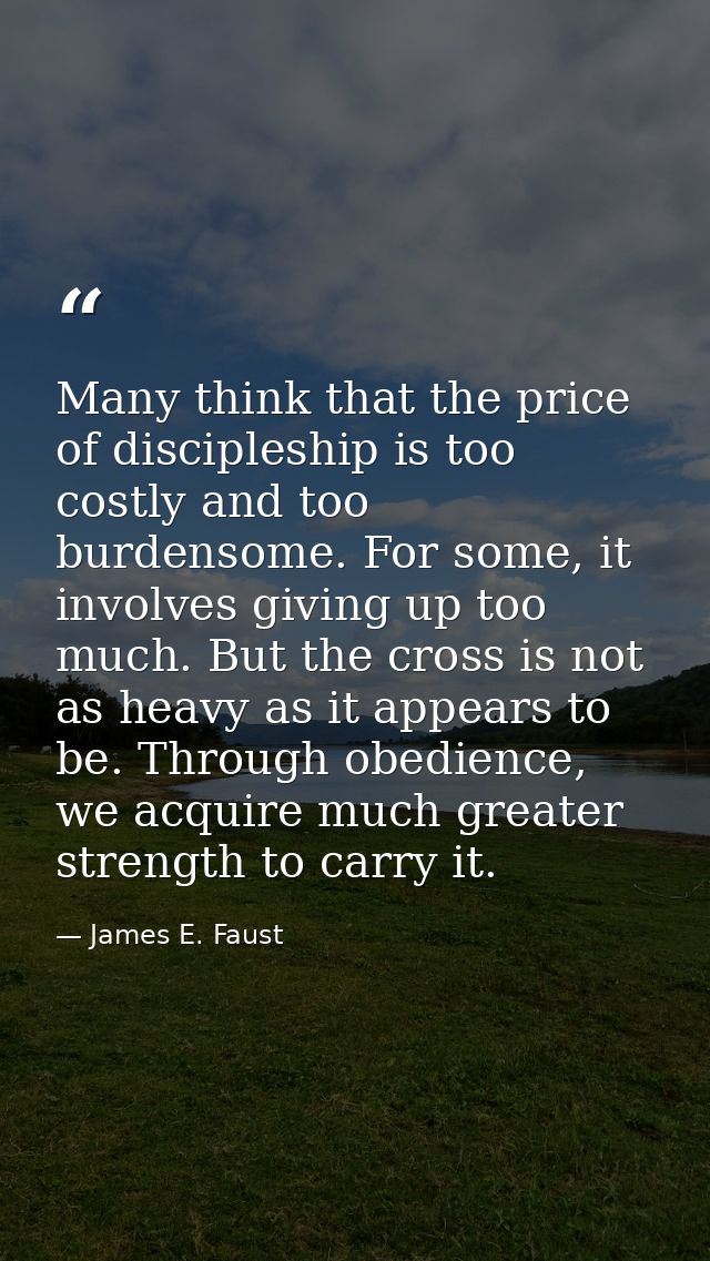Many think that the price of discipleship is too costly and too burdensome. For some, it involves giving up too much. Bu — James E. Faust